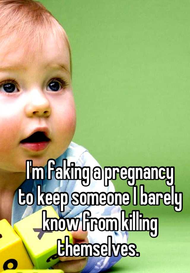 I'm faking a pregnancy 
to keep someone I barely know from killing themselves. 