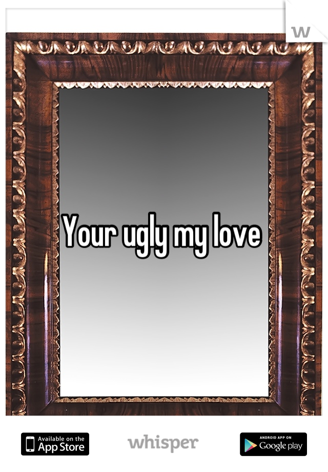 Your ugly my love 