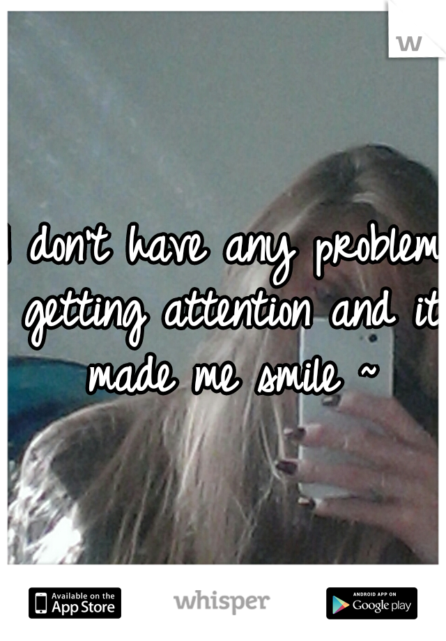 I don't have any problem getting attention and it made me smile ~