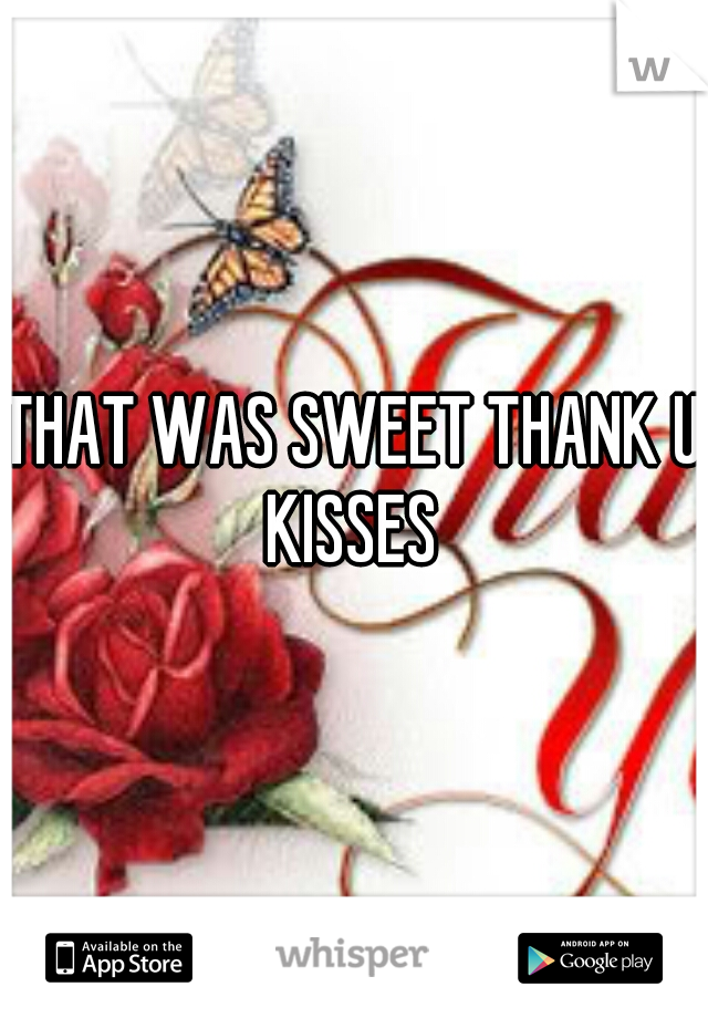 THAT WAS SWEET THANK U KISSES 