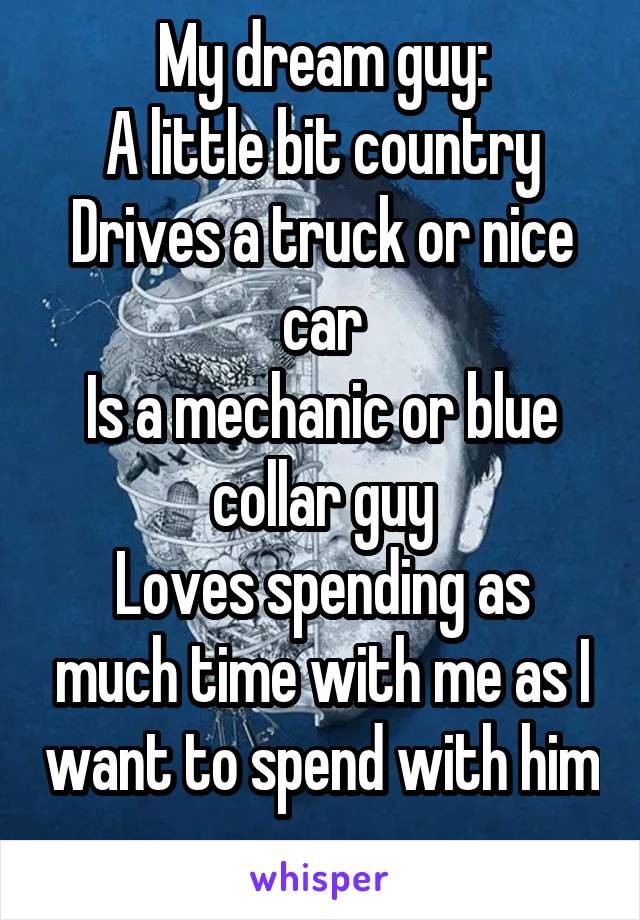 My dream guy:
A little bit country
Drives a truck or nice car
Is a mechanic or blue collar guy
Loves spending as much time with me as I want to spend with him 