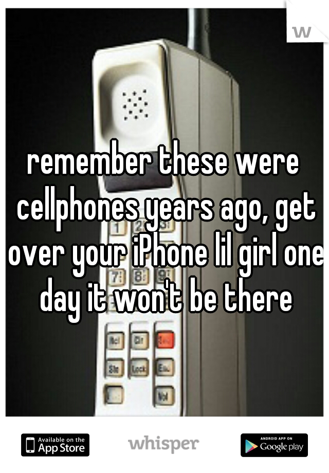 remember these were cellphones years ago, get over your iPhone lil girl one day it won't be there