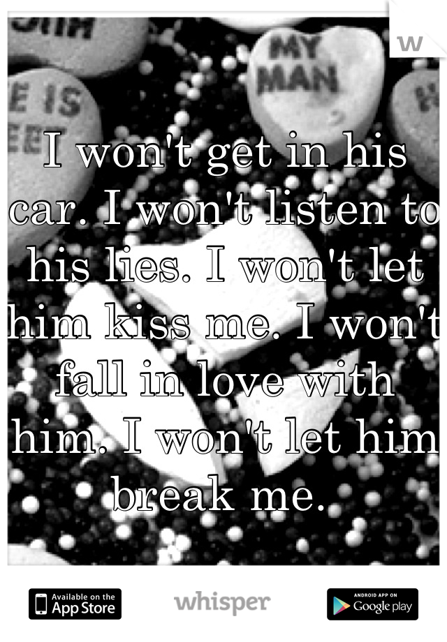 I won't get in his car. I won't listen to his lies. I won't let him kiss me. I won't fall in love with him. I won't let him break me. 