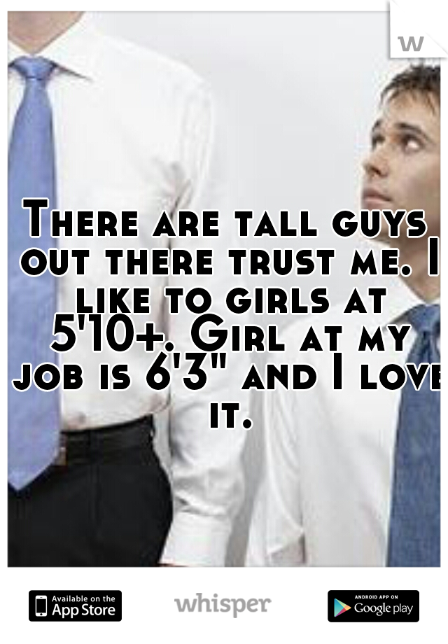 There are tall guys out there trust me. I like to girls at 5'10+. Girl at my job is 6'3" and I love it.