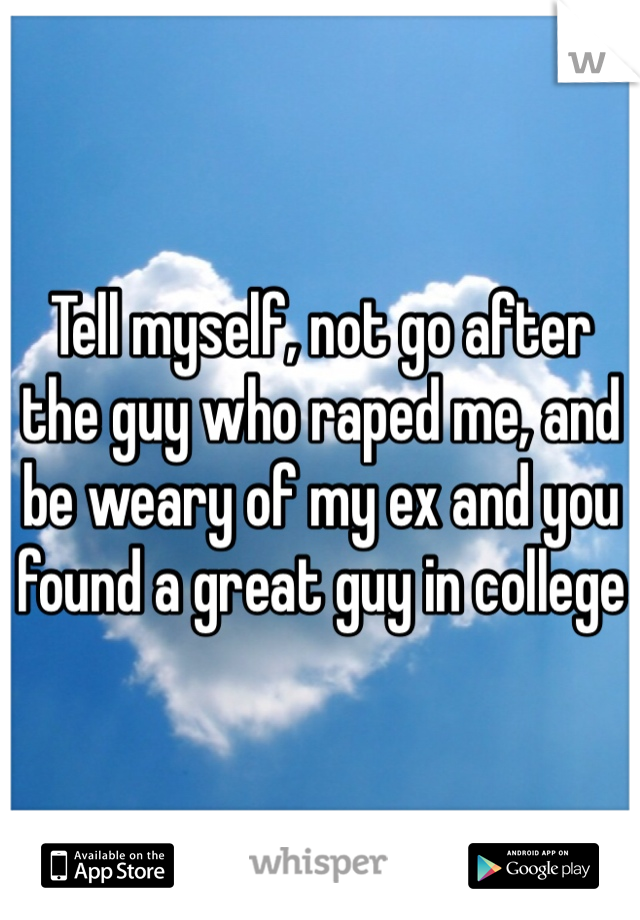 Tell myself, not go after the guy who raped me, and be weary of my ex and you found a great guy in college 