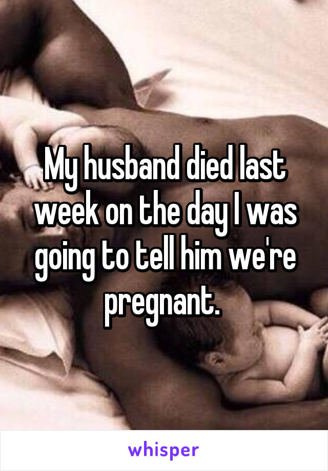 My husband died last week on the day I was going to tell him we're pregnant. 