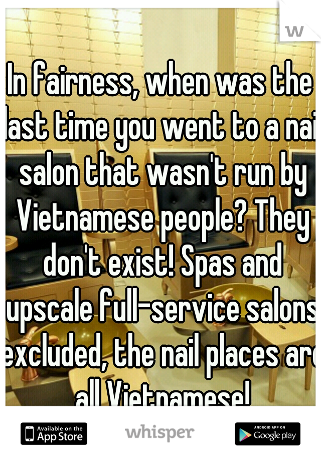 In fairness, when was the last time you went to a nail salon that wasn't run by Vietnamese people? They don't exist! Spas and upscale full-service salons excluded, the nail places are all Vietnamese!