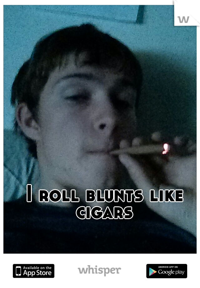 I roll blunts like cigars 