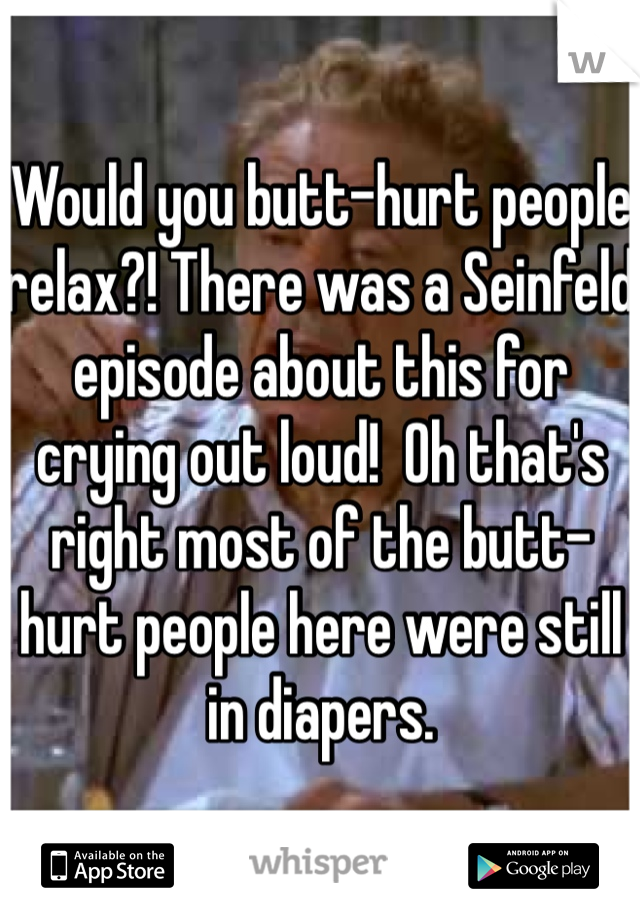 Would you butt-hurt people relax?! There was a Seinfeld episode about this for crying out loud!  Oh that's right most of the butt-hurt people here were still in diapers.