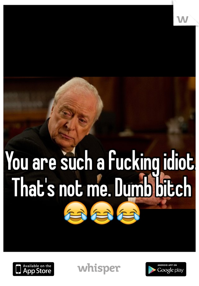 You are such a fucking idiot. That's not me. Dumb bitch 😂😂😂
