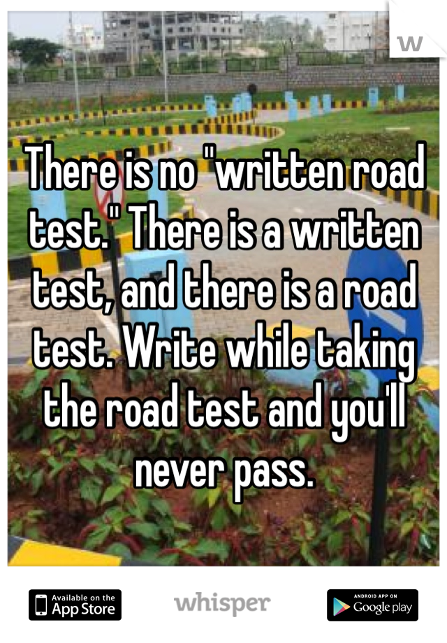There is no "written road test." There is a written test, and there is a road test. Write while taking the road test and you'll never pass.