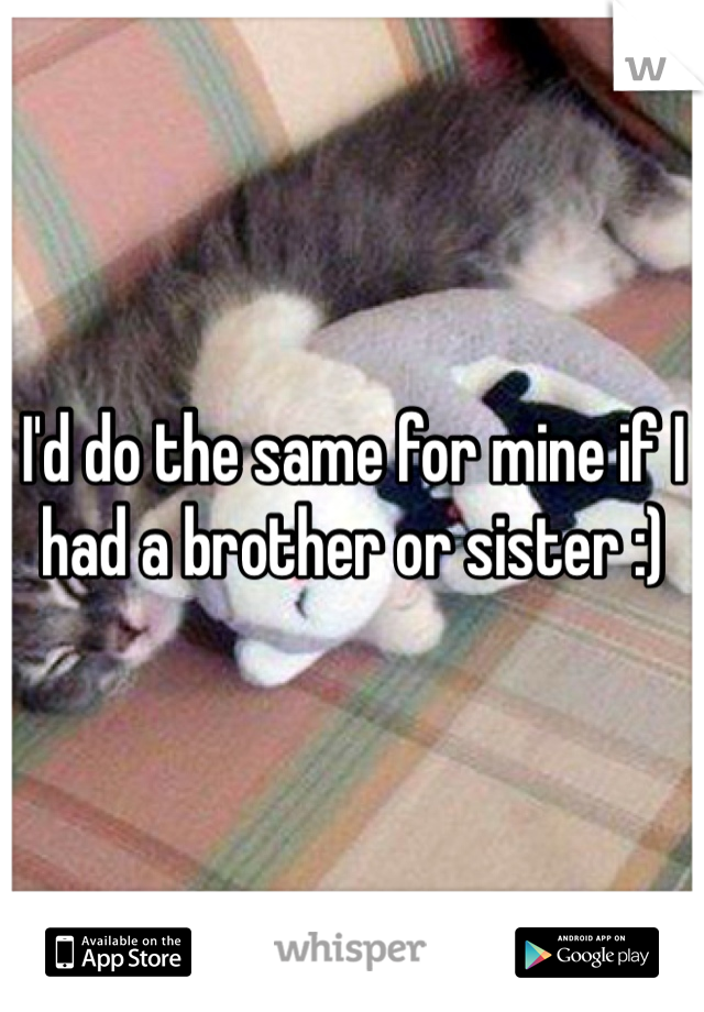 I'd do the same for mine if I had a brother or sister :)