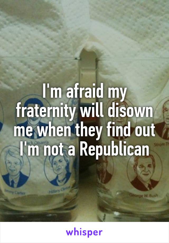 I'm afraid my fraternity will disown me when they find out I'm not a Republican