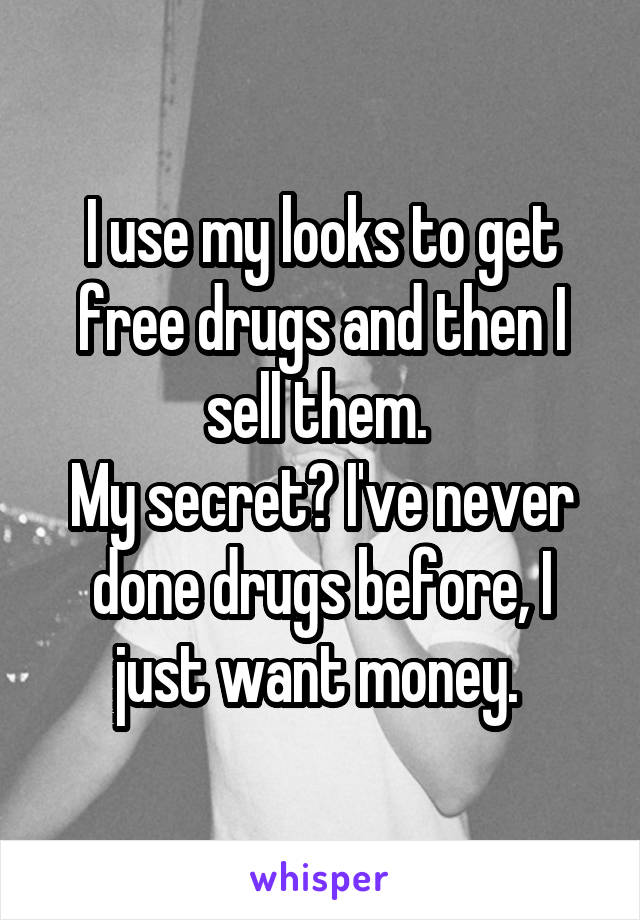 I use my looks to get free drugs and then I sell them. 
My secret? I've never done drugs before, I just want money. 