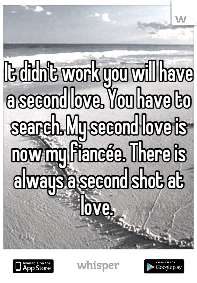 It didn't work you will have a second love. You have to search. My second love is now my fiancée. There is always a second shot at love. 