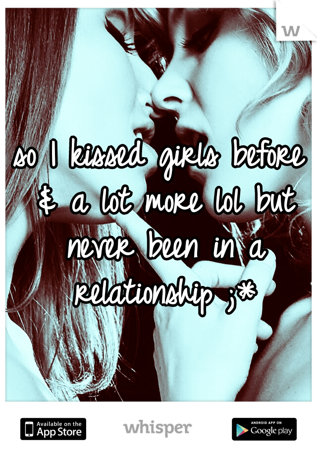 so I kissed girls before & a lot more lol but never been in a relationship ;*