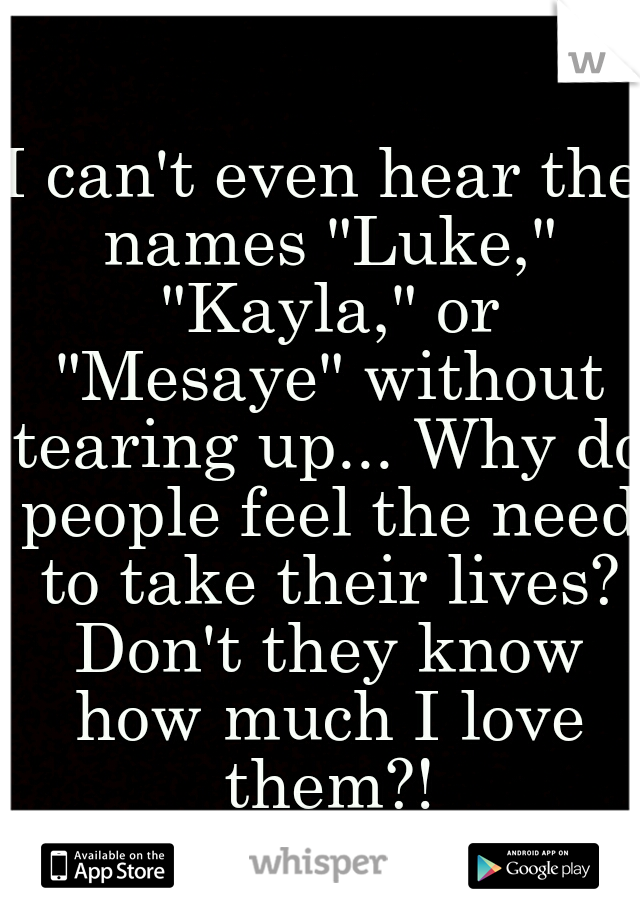 I can't even hear the names "Luke," "Kayla," or "Mesaye" without tearing up... Why do people feel the need to take their lives? Don't they know how much I love them?!