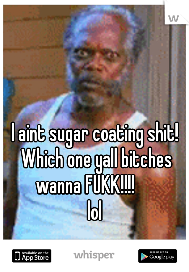 I aint sugar coating shit! Which one yall bitches wanna FUKK!!!!      

lol