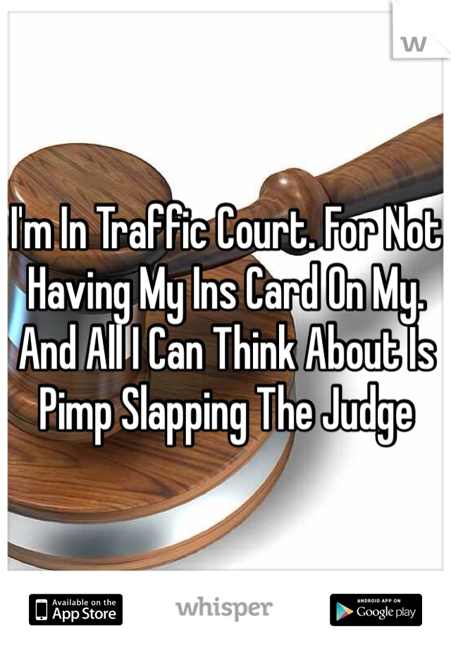 I'm In Traffic Court. For Not Having My Ins Card On My. And All I Can Think About Is Pimp Slapping The Judge