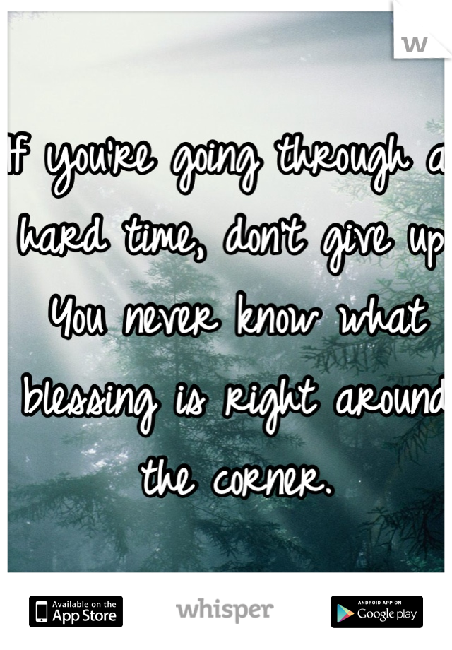 If you're going through a hard time, don't give up. You never know what blessing is right around the corner. 