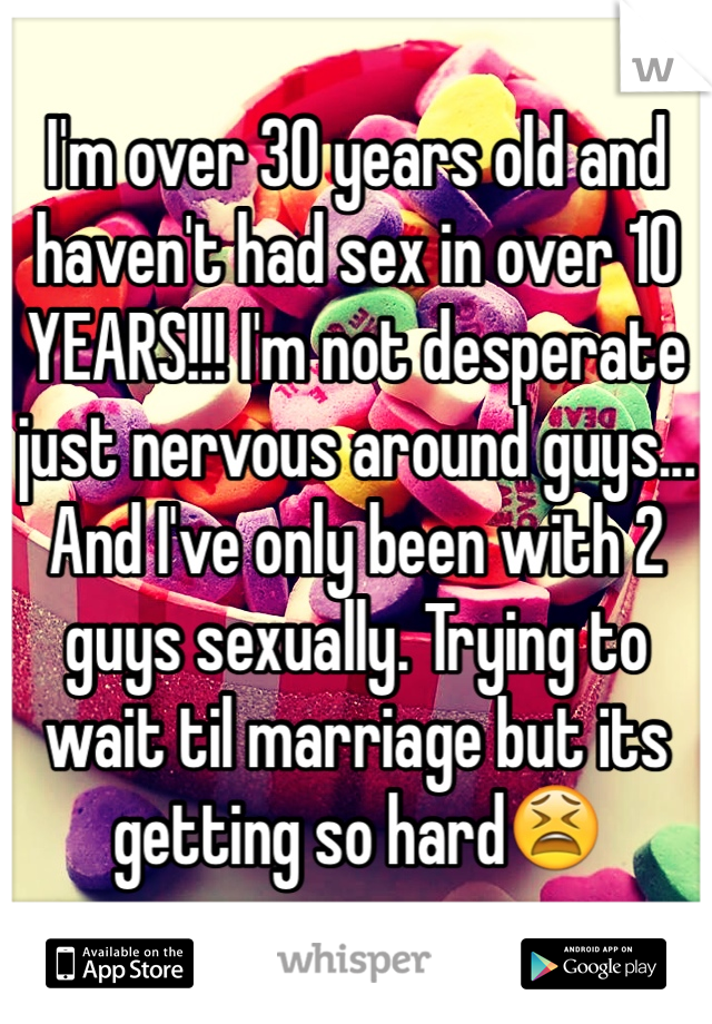 I'm over 30 years old and haven't had sex in over 10 YEARS!!! I'm not desperate just nervous around guys... And I've only been with 2 guys sexually. Trying to wait til marriage but its getting so hard😫