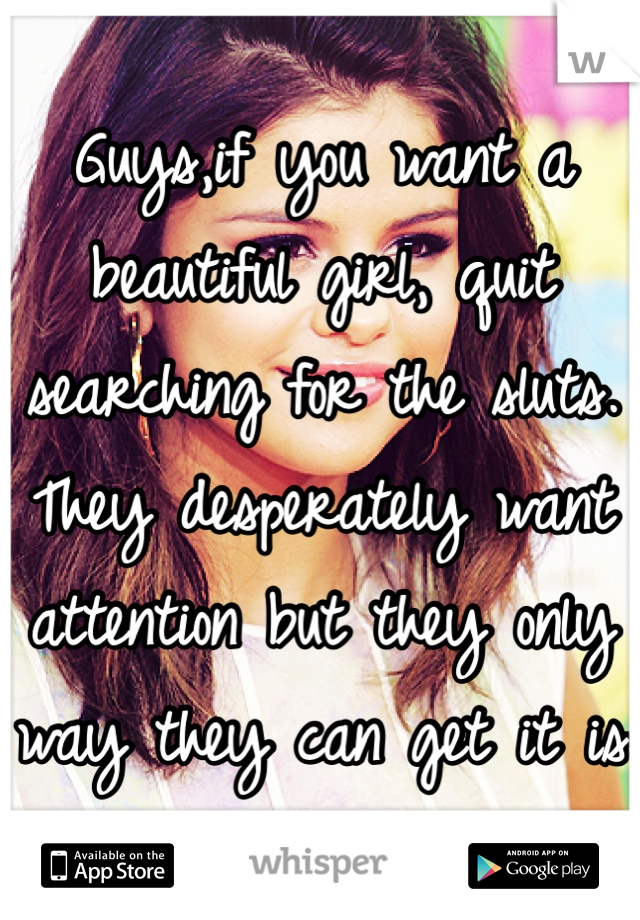 Guys,if you want a beautiful girl, quit searching for the sluts. They desperately want attention but they only way they can get it is by being a hoe. 