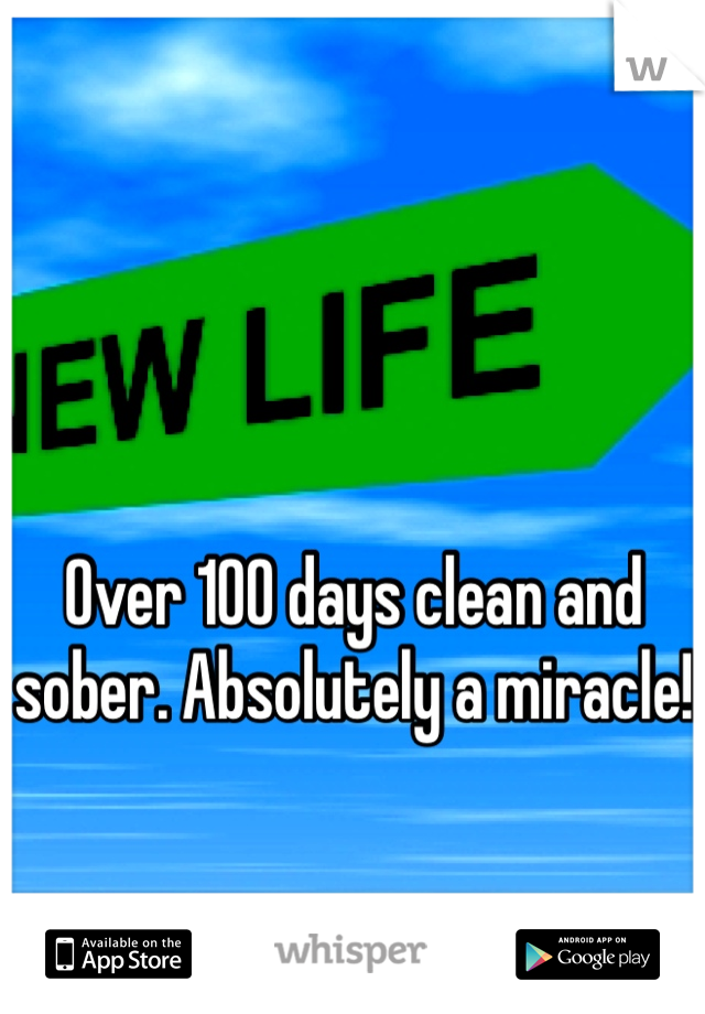 Over 100 days clean and sober. Absolutely a miracle!