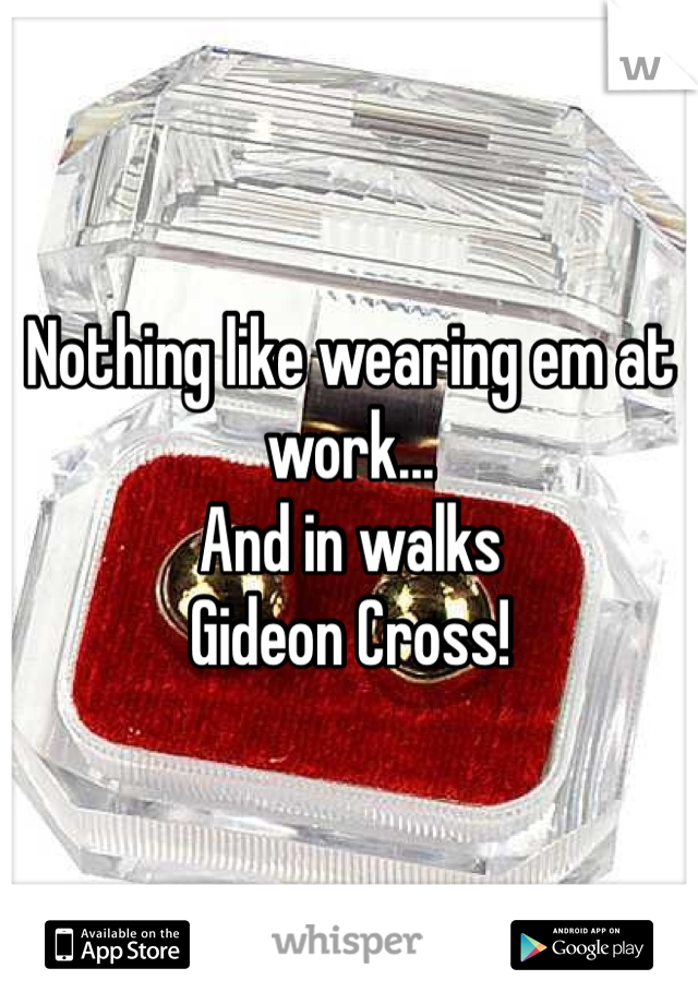 Nothing like wearing em at work...
And in walks 
Gideon Cross!