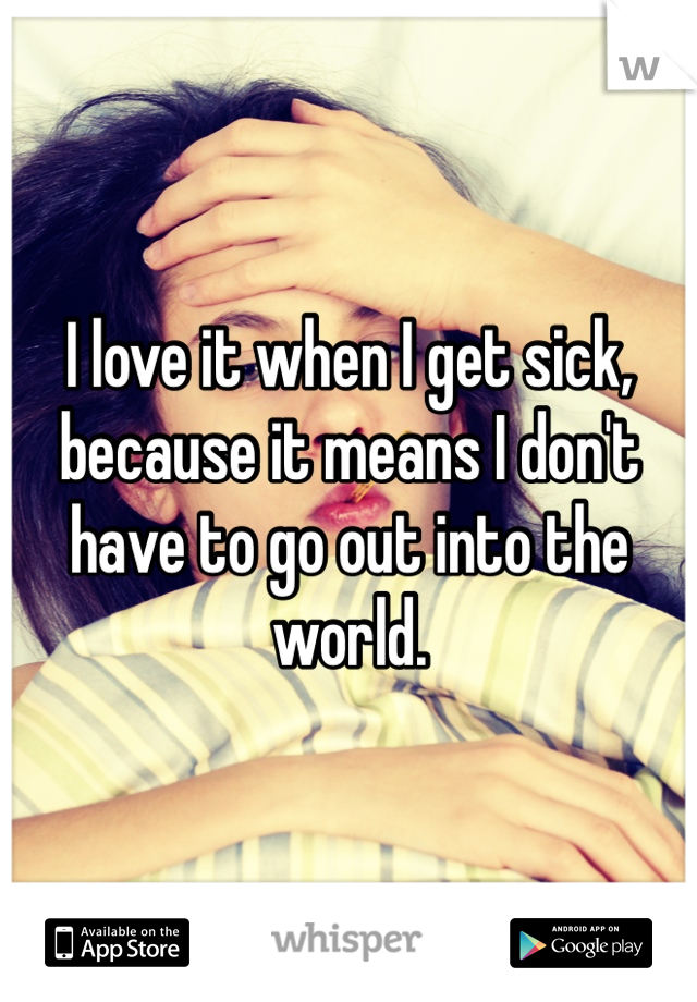I love it when I get sick, because it means I don't have to go out into the world.