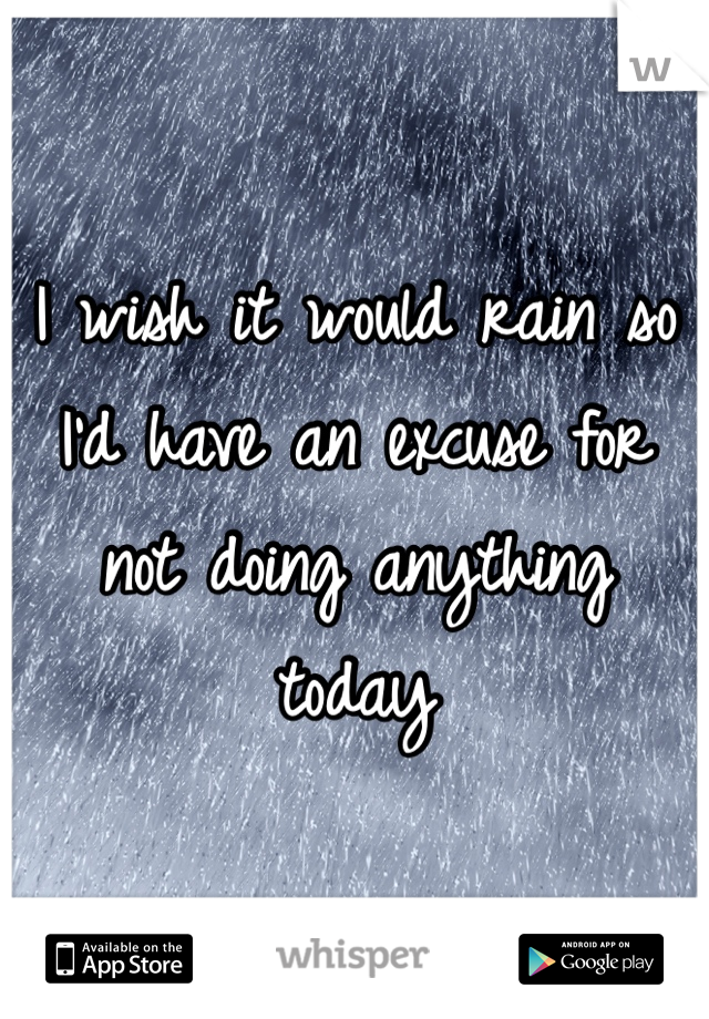 I wish it would rain so I'd have an excuse for not doing anything today 