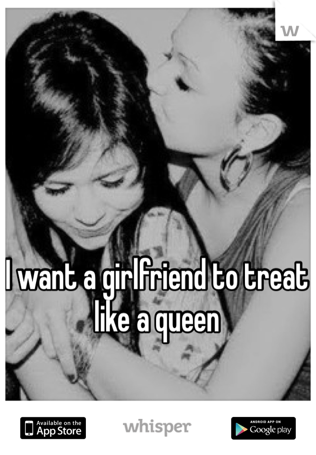 I want a girlfriend to treat like a queen 