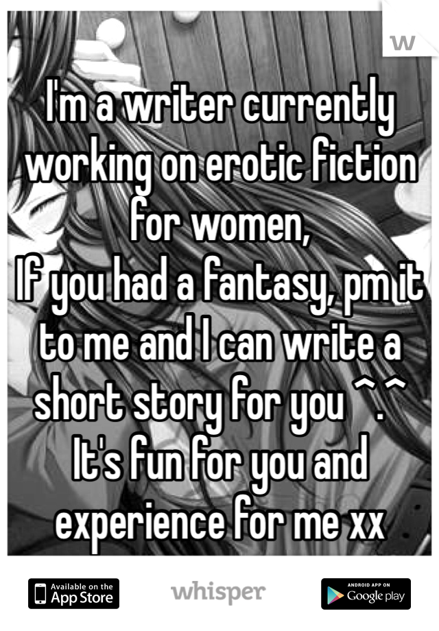 I'm a writer currently working on erotic fiction for women,
If you had a fantasy, pm it to me and I can write a short story for you ^.^
It's fun for you and experience for me xx