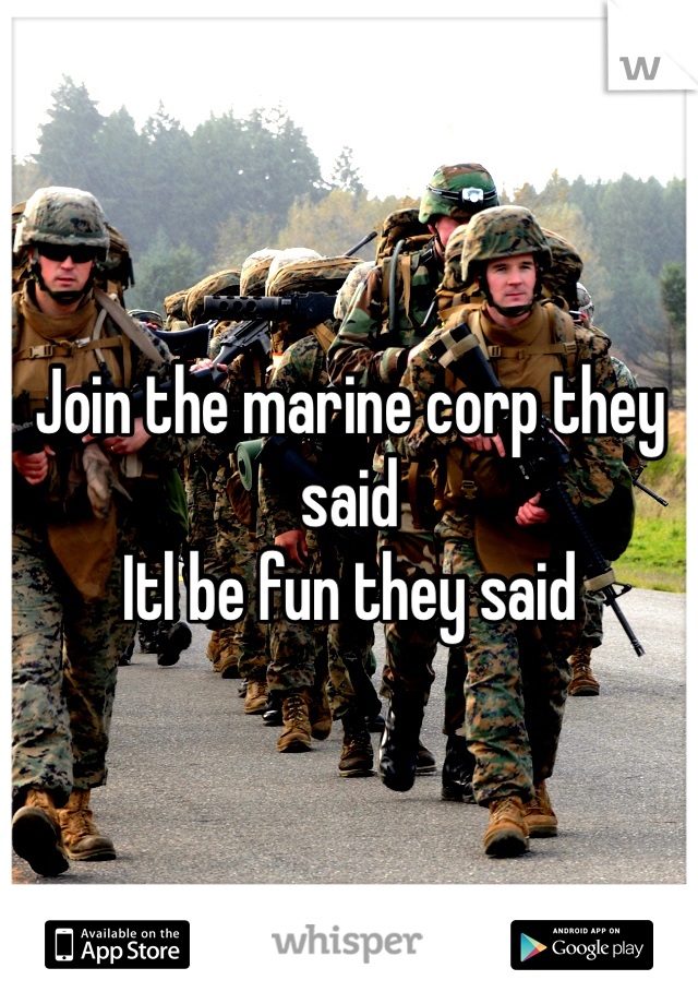 Join the marine corp they said
Itl be fun they said