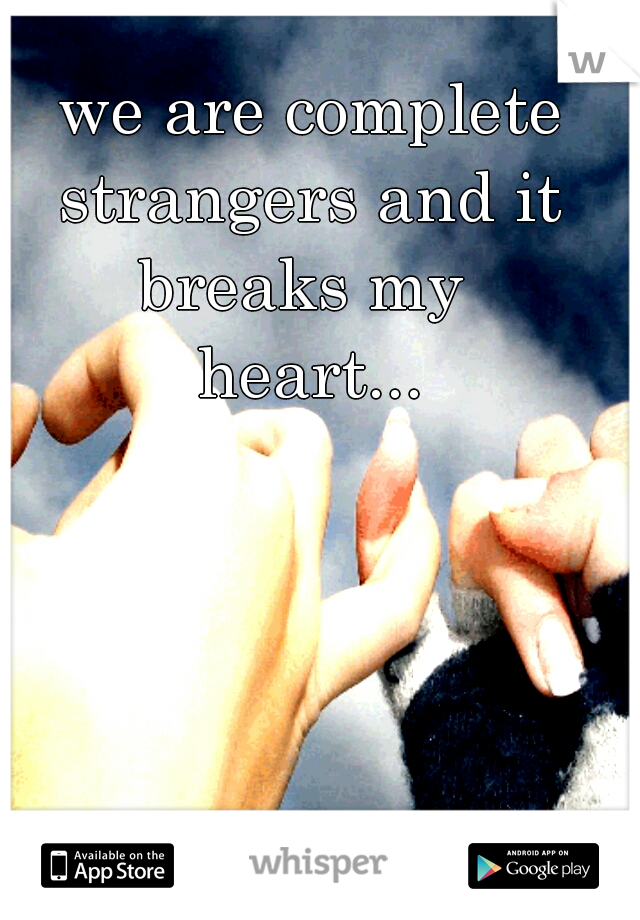 we are complete
strangers and it
breaks my 
heart...
