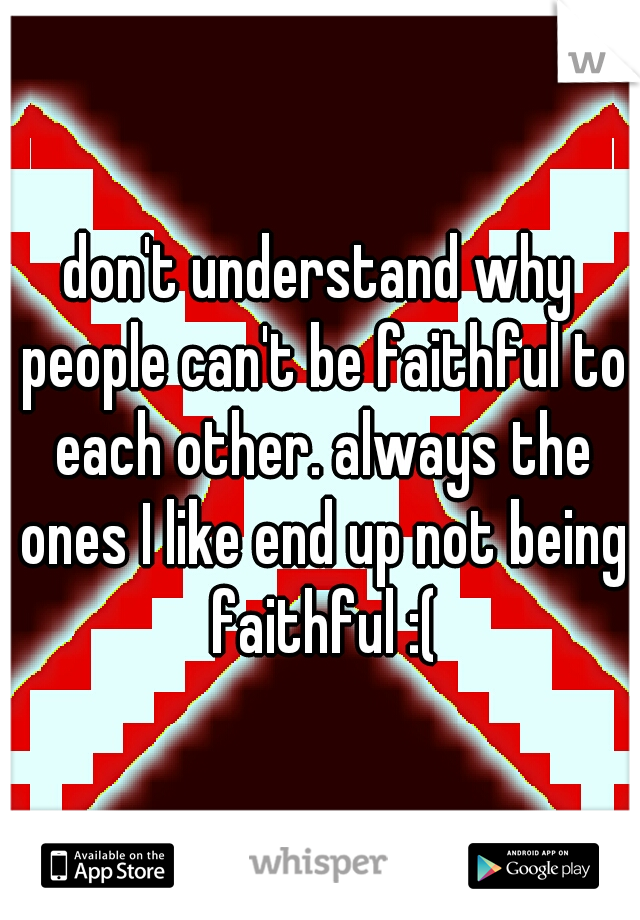 don't understand why people can't be faithful to each other. always the ones I like end up not being faithful :(