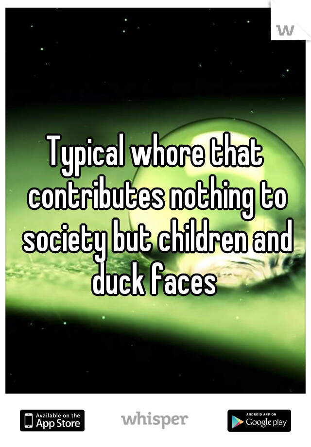 Typical whore that contributes nothing to society but children and duck faces 