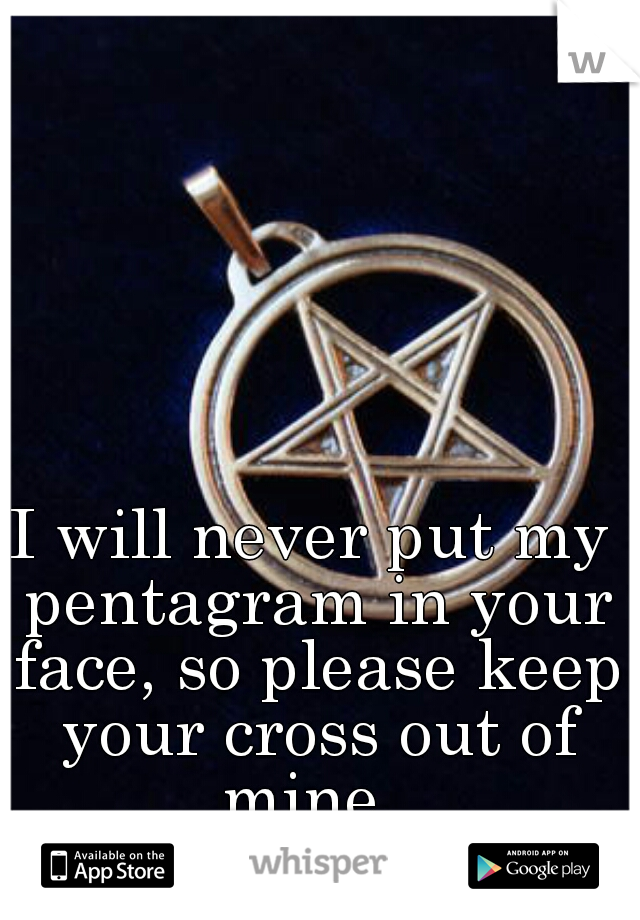 I will never put my pentagram in your face, so please keep your cross out of mine. 