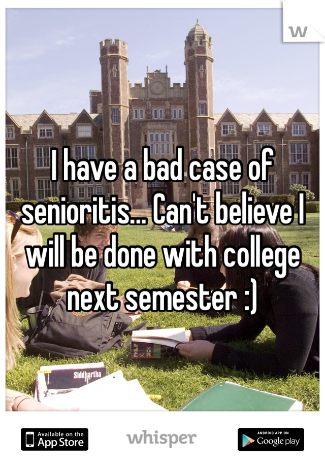 I have a bad case of senioritis... Can't believe I will be done with college next semester :) 