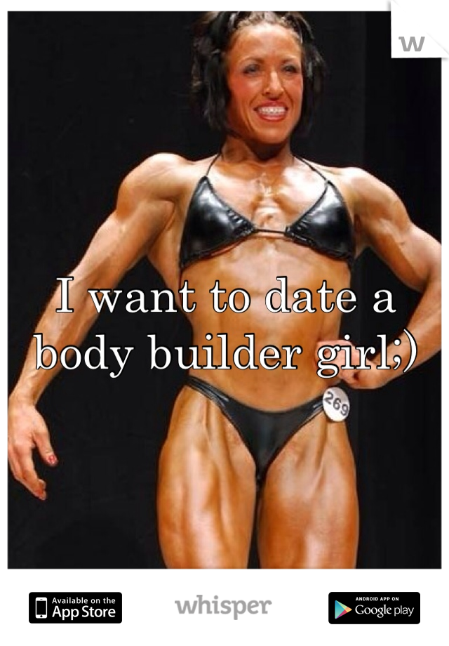 I want to date a body builder girl;)