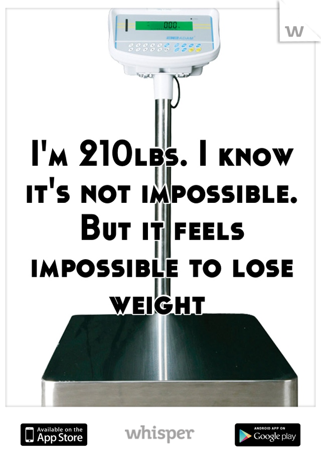 I'm 210lbs. I know it's not impossible. But it feels impossible to lose weight 