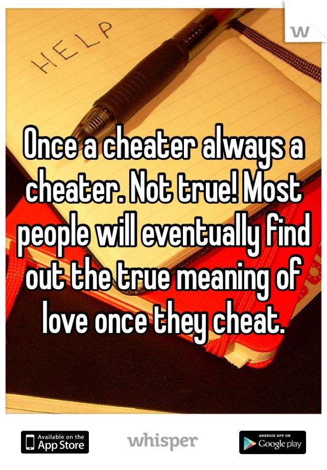 Once a cheater always a cheater. Not true! Most people will eventually find out the true meaning of love once they cheat. 