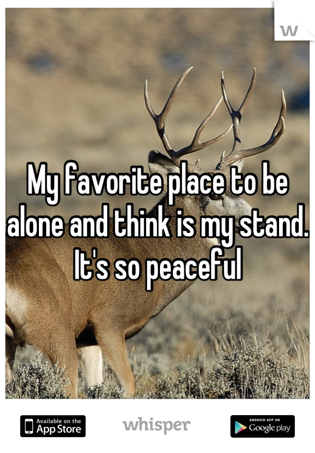 My favorite place to be alone and think is my stand. It's so peaceful