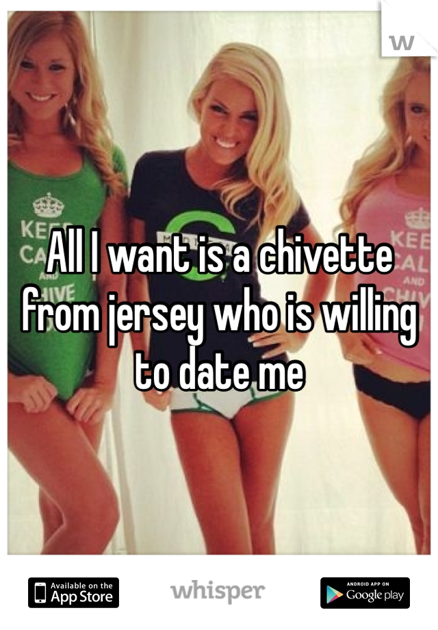 All I want is a chivette from jersey who is willing to date me
