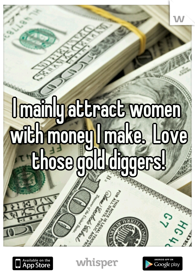 I mainly attract women with money I make.  Love those gold diggers!