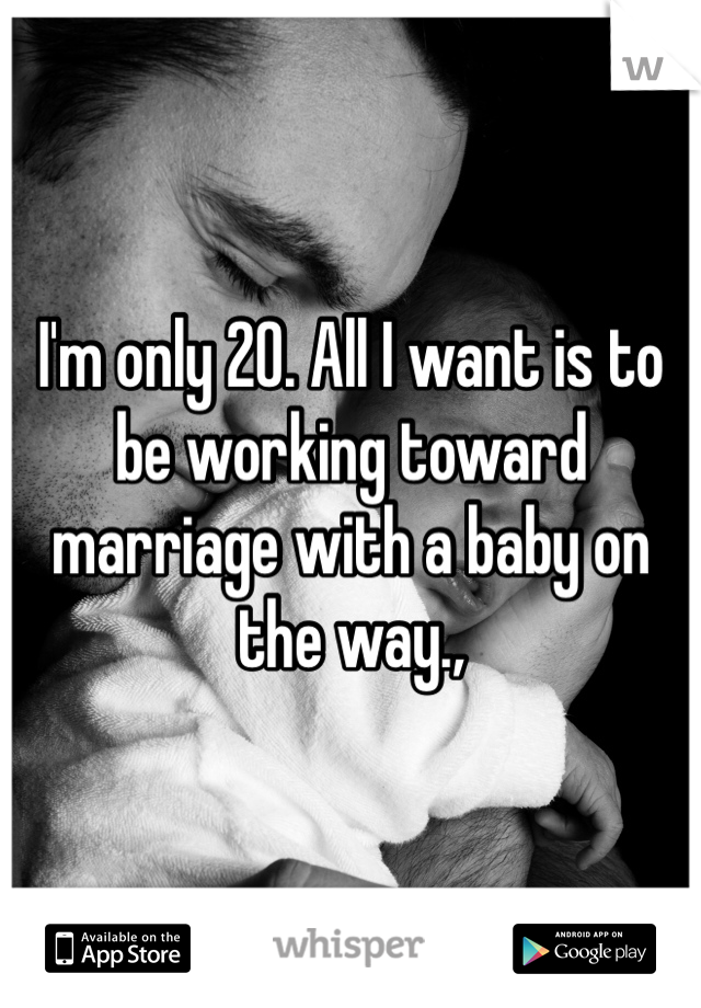 I'm only 20. All I want is to be working toward marriage with a baby on the way.,