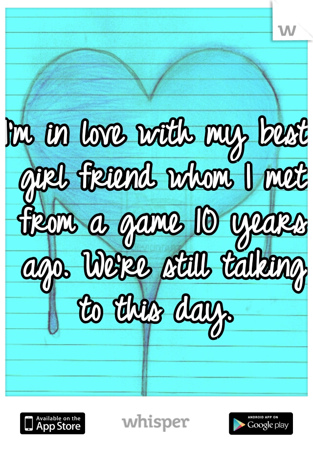 I'm in love with my best girl friend whom I met from a game 10 years ago. We're still talking to this day. 