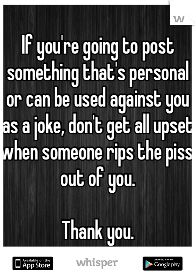 If you're going to post something that's personal or can be used against you as a joke, don't get all upset when someone rips the piss out of you. 

Thank you.