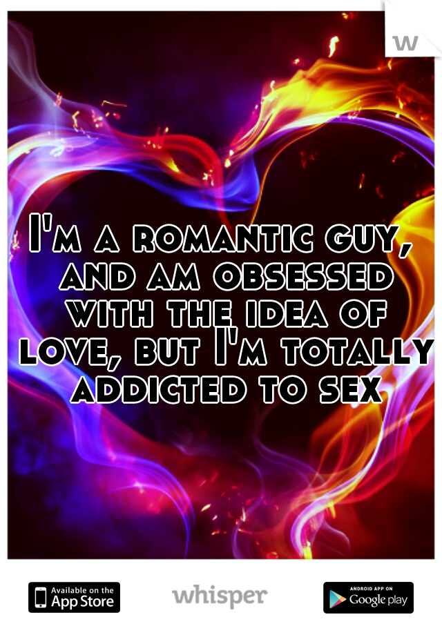 I'm a romantic guy, and am obsessed with the idea of love, but I'm totally addicted to sex