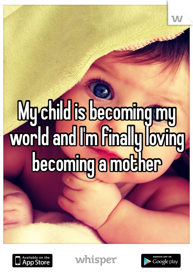 My child is becoming my world and I'm finally loving becoming a mother 