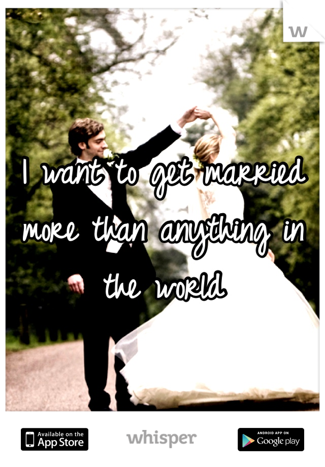 I want to get married more than anything in the world 
